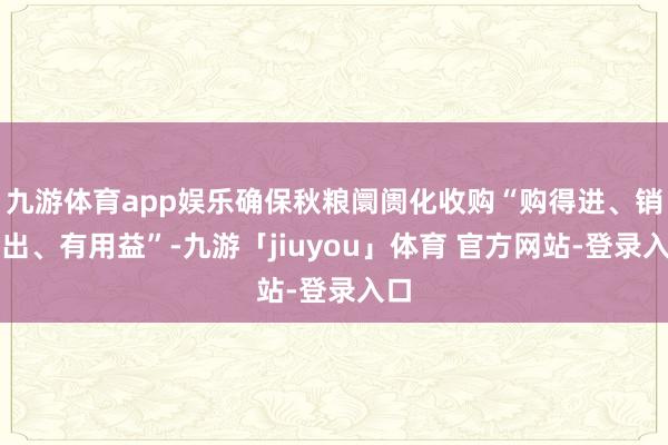 九游体育app娱乐确保秋粮阛阓化收购“购得进、销得出、有用益”-九游「jiuyou」体育 官方网站-登录入口