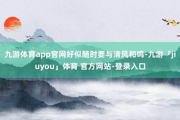 九游体育app官网好似随时要与清风和鸣-九游「jiuyou」体育 官方网站-登录入口
