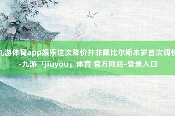 九游体育app娱乐这次降价并非戴比尔斯本岁首次调价-九游「jiuyou」体育 官方网站-登录入口
