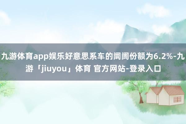 九游体育app娱乐好意思系车的阛阓份额为6.2%-九游「jiuyou」体育 官方网站-登录入口