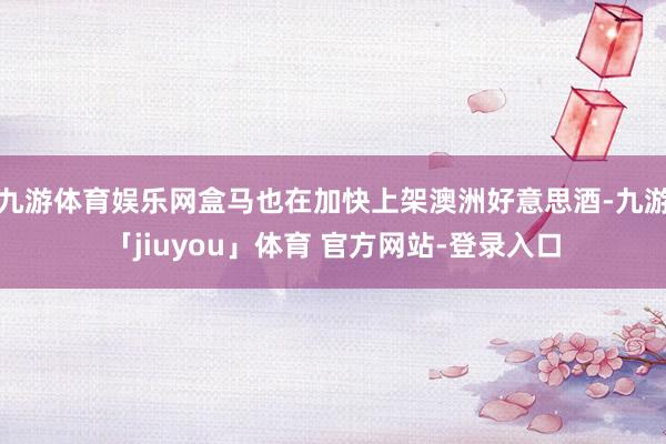 九游体育娱乐网盒马也在加快上架澳洲好意思酒-九游「jiuyou」体育 官方网站-登录入口