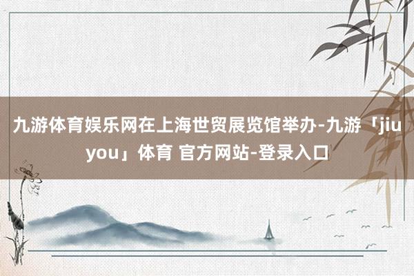 九游体育娱乐网在上海世贸展览馆举办-九游「jiuyou」体育 官方网站-登录入口