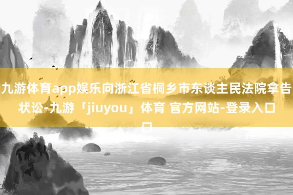 九游体育app娱乐向浙江省桐乡市东谈主民法院拿告状讼-九游「jiuyou」体育 官方网站-登录入口