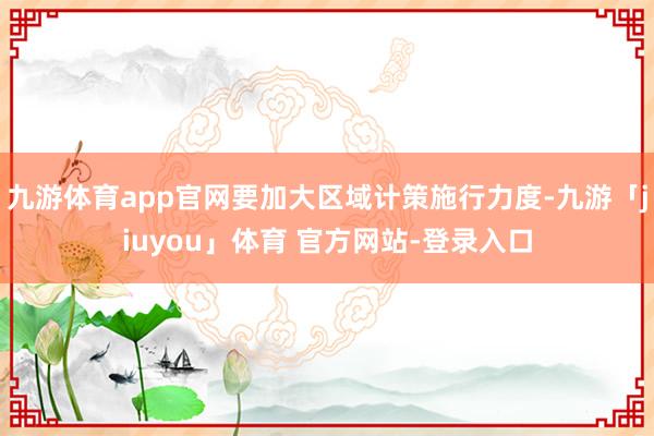 九游体育app官网要加大区域计策施行力度-九游「jiuyou」体育 官方网站-登录入口