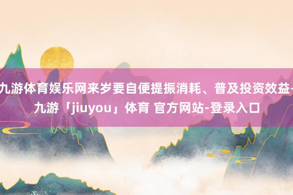九游体育娱乐网来岁要自便提振消耗、普及投资效益-九游「jiuyou」体育 官方网站-登录入口