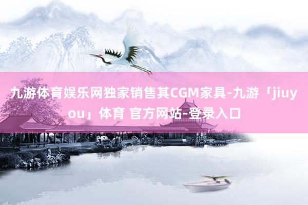 九游体育娱乐网独家销售其CGM家具-九游「jiuyou」体育 官方网站-登录入口