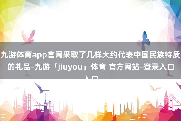 九游体育app官网采取了几样大约代表中国民族特质的礼品-九游「jiuyou」体育 官方网站-登录入口