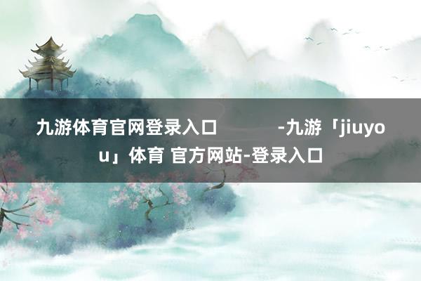 九游体育官网登录入口            -九游「jiuyou」体育 官方网站-登录入口