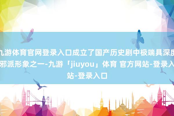 九游体育官网登录入口成立了国产历史剧中极端具深度的邪派形象之一-九游「jiuyou」体育 官方网站-登录入口