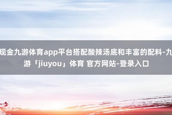 现金九游体育app平台搭配酸辣汤底和丰富的配料-九游「jiuyou」体育 官方网站-登录入口